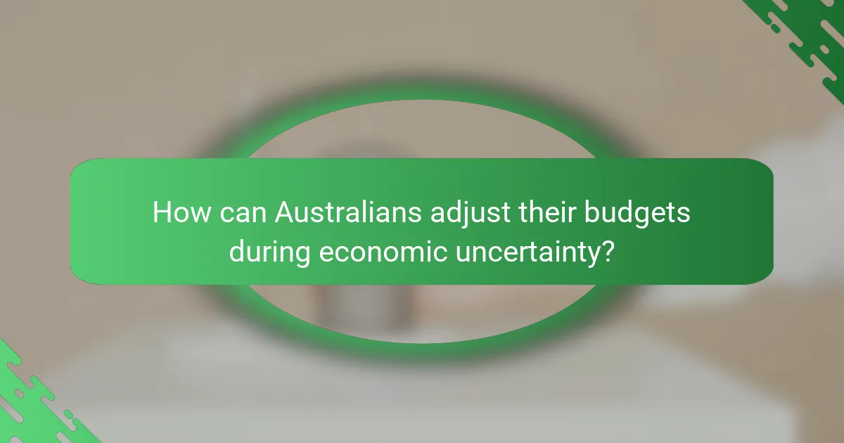 How can Australians adjust their budgets during economic uncertainty?